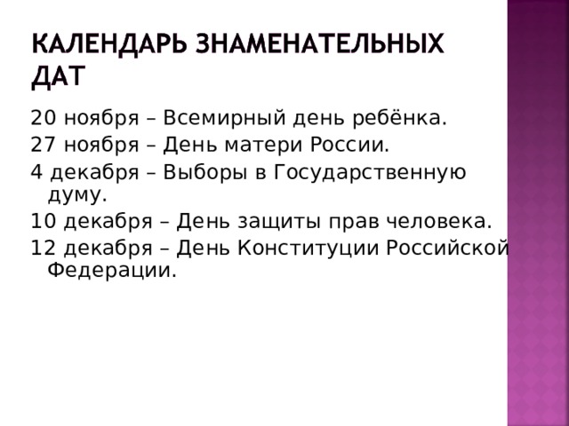 20 ноября – Всемирный день ребёнка. 27 ноября – День матери России. 4 декабря – Выборы в Государственную думу. 10 декабря – День защиты прав человека. 12 декабря – День Конституции Российской Федерации.    