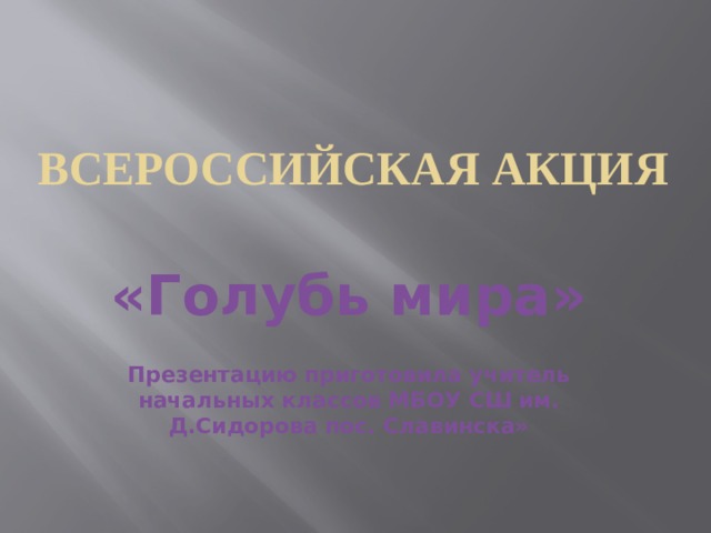 Всероссийская акция «Голубь мира»  Презентацию приготовила учитель начальных классов МБОУ СШ им. Д.Сидорова пос. Славинска» 