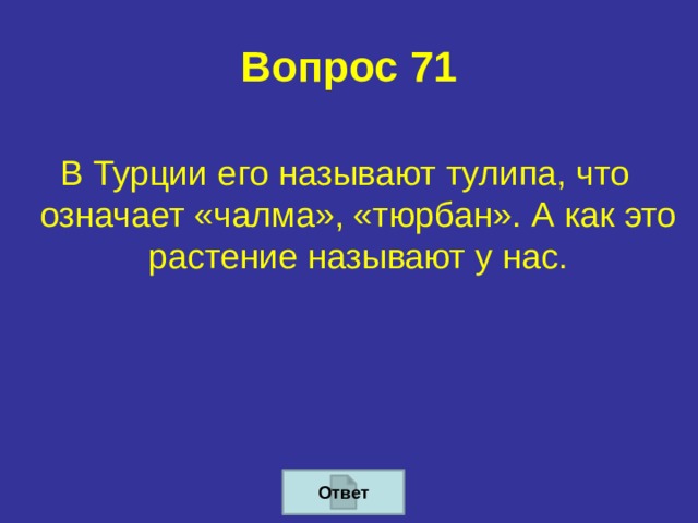 Вопрос 71 В Турции его называют тулипа, что означает «чалма», «тюрбан». А как это растение называют у нас. Ответ 