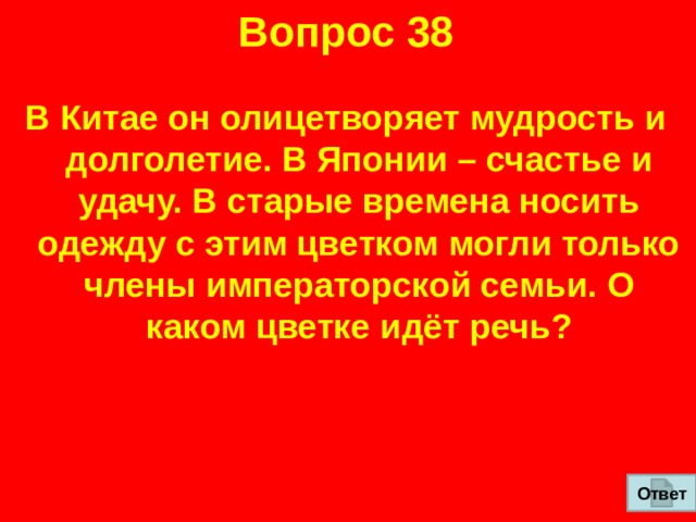 Вопрос 38 В Китае он олицетворяет мудрость и долголетие. В Японии – счастье и удачу. В старые времена носить одежду с этим цветком могли только члены императорской семьи. О каком цветке идёт речь? Ответ 