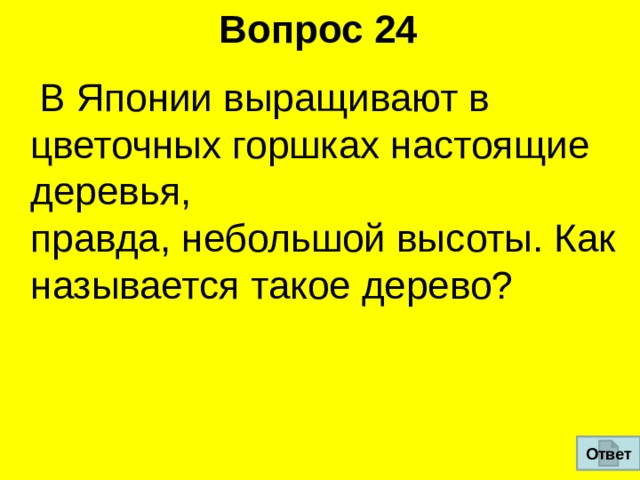 Вопрос 24    В Японии выращивают в цветочных горшках настоящие деревья,  правда, небольшой высоты. Как называется такое дерево? Ответ 