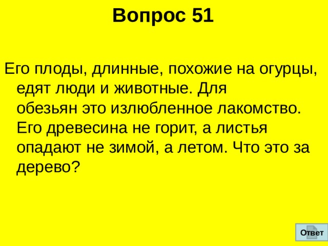 Вопрос 51 Его плоды, длинные, похожие на огурцы, едят люди и животные. Для  обезьян это излюбленное лакомство. Его древесина не горит, а листья опадают не зимой, а летом. Что это за дерево? Ответ 