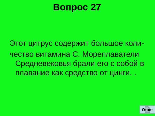 Вопрос 27 Этот цитрус содержит большое коли- чество витамина С. Мореплаватели Средневековья брали его с собой в плавание как средство от цинги. . Ответ 