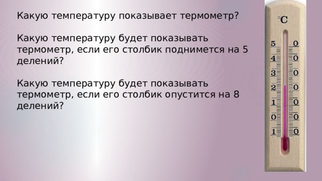 Какую температуру показывает термометр? Какую температуру будет показывать термометр, если его столбик поднимется на 5 делений? Какую температуру будет показывать термометр, если его столбик опустится на 8 делений? 
