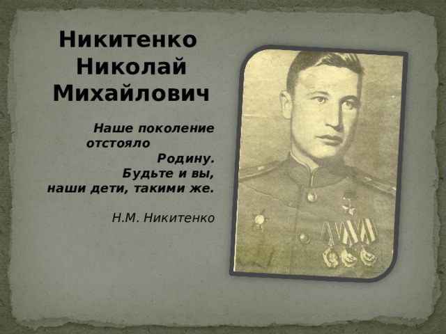 Никитенко  Николай Михайлович Наше поколение отстояло Родину.  Будьте и вы,  наши дети, такими же.     Н.М. Никитенко  