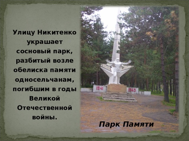 Улицу Никитенко украшает сосновый парк, разбитый возле обелиска памяти односельчанам, погибшим в годы Великой Отечественной войны.  Парк Памяти 