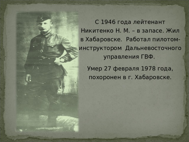 С 1946 года лейтенант Никитенко Н. М. – в запасе. Жил в Хабаровске. Работал пилотом-инструктором Дальневосточного управления ГВФ. Умер 27 февраля 1978 года, похоронен в г. Хабаровске. 