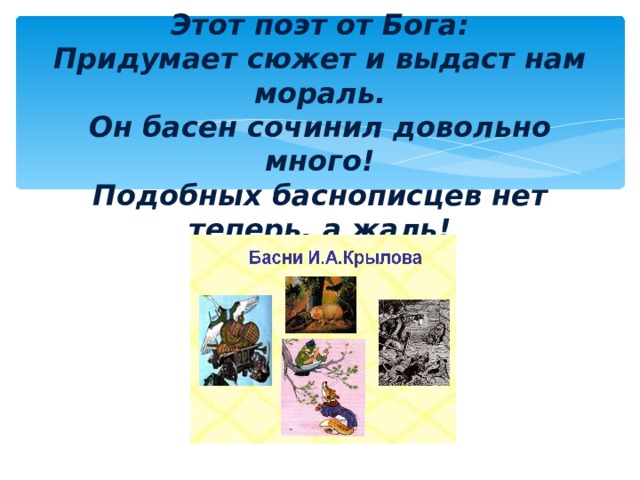 Этот поэт от Бога:  Придумает сюжет и выдаст нам мораль.  Он басен сочинил довольно много!  Подобных баснописцев нет теперь, а жаль!  (Дерюга Иван)