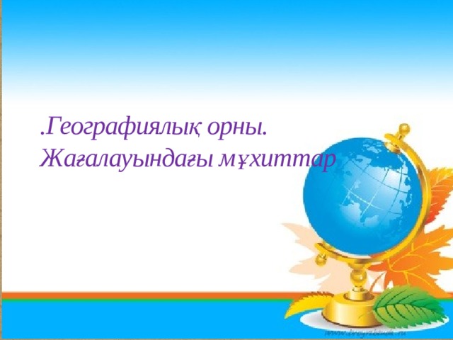 .Географиялық орны.  Жағалауындағы мұхиттар 