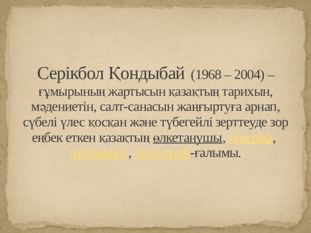 Серікбол Қондыбай   (1968 – 2004) – ғұмырының жартысын қазақтың тарихын, мәдениетін, салт-санасын жаңғыртуға арнап, сүбелі үлес қосқан және түбегейлі зерттеуде зор еңбек еткен қазақтың  өлкетанушы ,  географ ,  публицист ,  этно-граф -ғалымы.   
