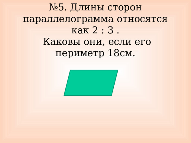 № 5. Длины сторон параллелограмма относятся как 2 : 3 .  Каковы они, если его периметр 18см. 