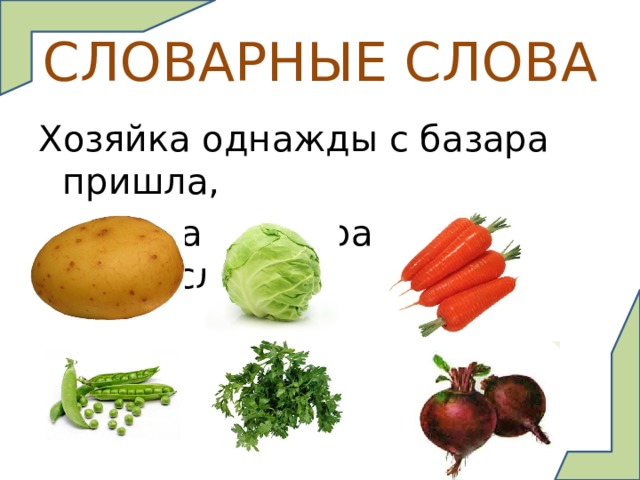 СЛОВАРНЫЕ СЛОВА Хозяйка однажды с базара пришла,  Хозяйка с базара домой принесла:  