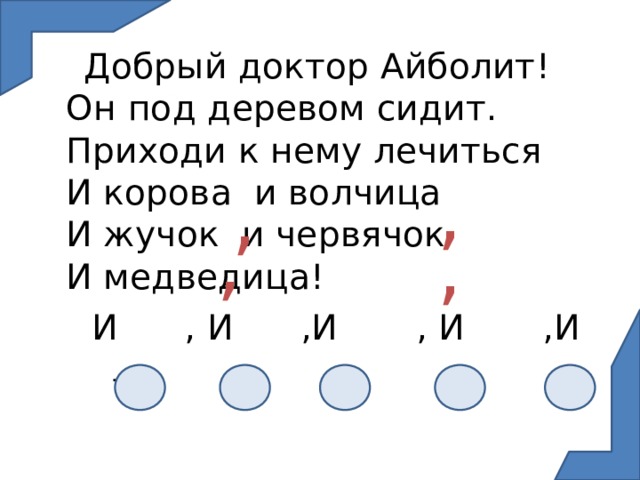  Добрый доктор Айболит!  Он под деревом сидит.  Приходи к нему лечиться  И корова и волчица  И жучок  и червячок  И медведица!  И , И ,И , И ,И .    , , , , 