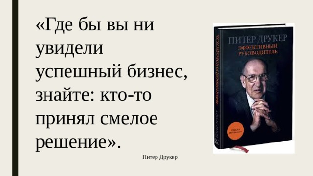 «Где бы вы ни увидели успешный бизнес, знайте: кто-то принял смелое решение». Питер Друкер 
