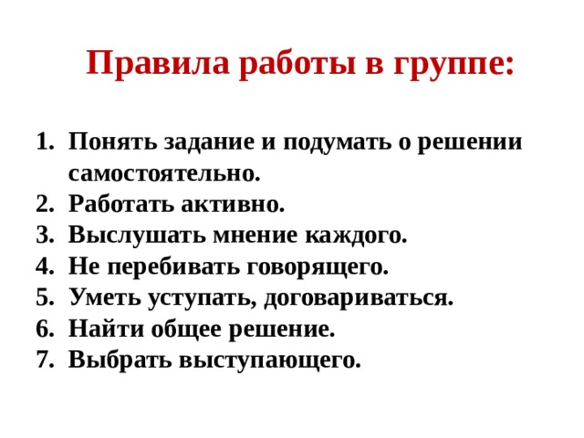 Правила работы в группе:  Понять задание и подумать о решении самостоятельно. Работать активно. Выслушать мнение каждого. Не перебивать говорящего. Уметь уступать, договариваться. Найти общее решение. Выбрать выступающего. 