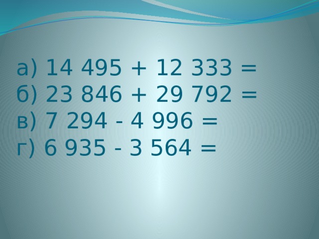 а) 14 495 + 12 333 =  б) 23 846 + 29 792 =  в) 7 294 - 4 996 =  г) 6 935 - 3 564 = 