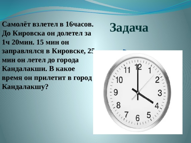 2 3 8 1 7 6 9 5 4 11 12 Задача Самолёт взлетел в 16часов. До Кировска он долетел за 1ч 20мин. 15 мин он заправлялся в Кировске, 25 мин он летел до города Кандалакши. В какое время он прилетит в город Кандалакшу? 