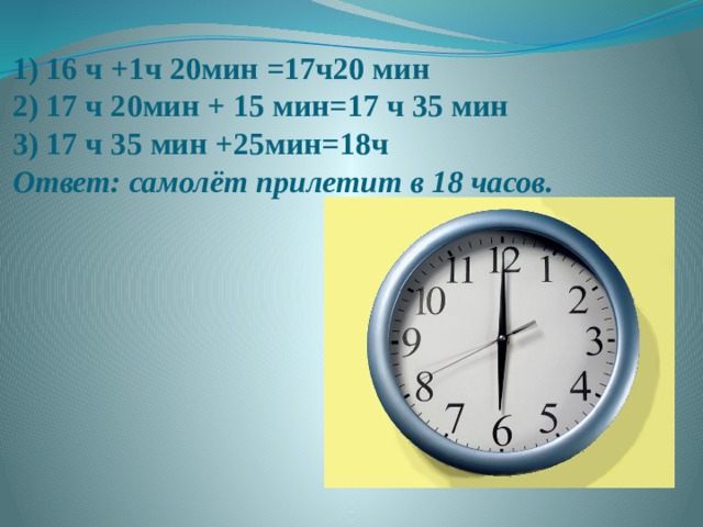 1) 16 ч +1ч 20мин =17ч20 мин  2) 17 ч 20мин + 15 мин=17 ч 35 мин  3) 17 ч 35 мин +25мин=18ч  Ответ: самолёт прилетит в 18 часов.   