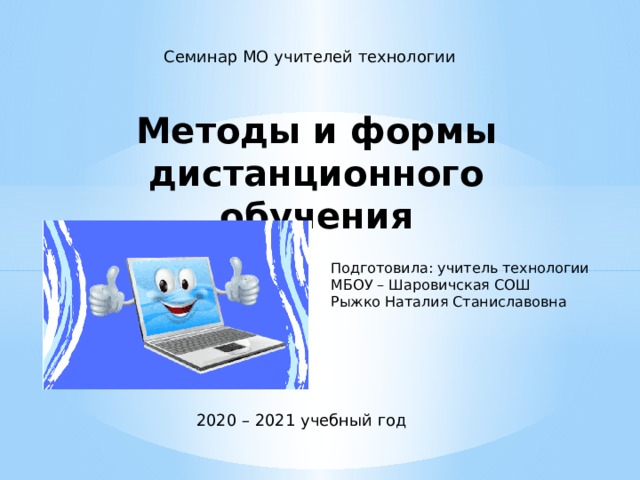 Семинар МО учителей технологии Методы и формы дистанционного обучения Подготовила: учитель технологии МБОУ – Шаровичская СОШ Рыжко Наталия Станиславовна 2020 – 2021 учебный год 