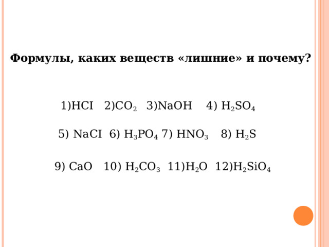 Формулы, каких веществ «лишние» и почему? 1) HCI 2)CO 2 3)NaOH 4) H 2 SO 4 5)  NaCI 6) H 3 PO 4  7) HNO 3 8) H 2 S   9) СаО 10) H 2 CO 3 11)Н 2 О 12)Н 2 SiO 4 
