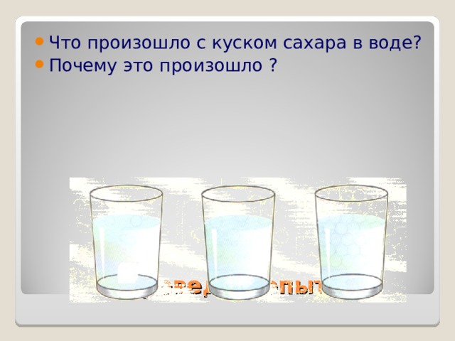 Что произошло с куском сахара в воде ? Почему это произошло ? Проведём опыт. 