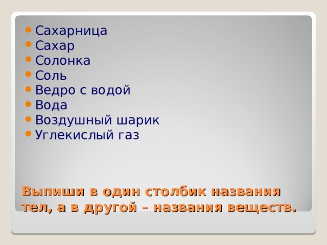 Сахарница Сахар Солонка Соль Ведро с водой Вода Воздушный шарик Углекислый газ Выпиши в один столбик названия тел, а в другой – названия веществ. 