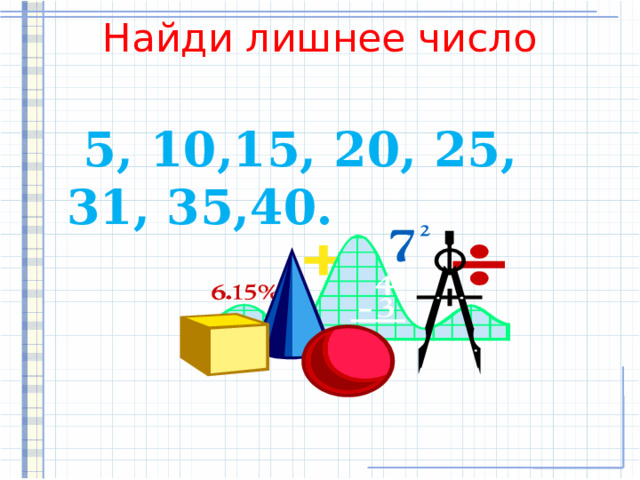 Найди лишнее число    5, 10,15, 20, 25, 31, 35,40. 