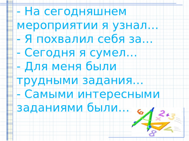         - На сегодняшнем мероприятии я узнал…  - Я похвалил себя за…  - Сегодня я сумел…  - Для меня были трудными задания…  - Самыми интересными заданиями были…    