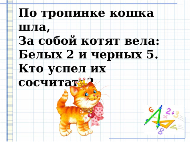 По тропинке кошка шла,  За собой котят вела:  Белых 2 и черных 5.  Кто успел их сосчитать?  