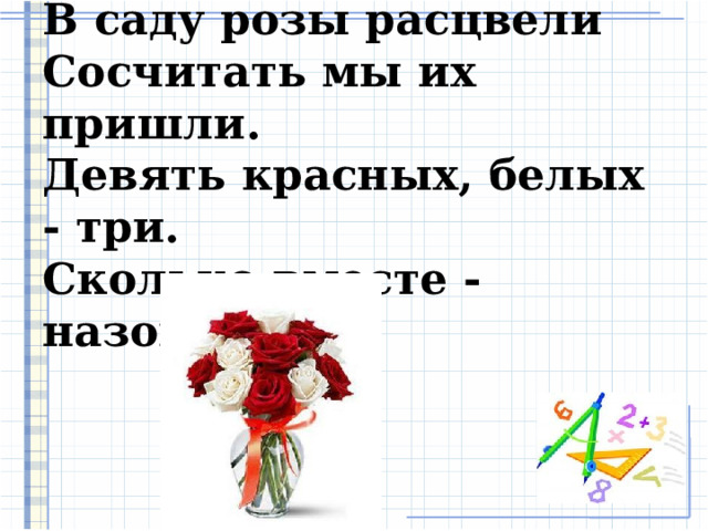 В саду розы расцвели  Сосчитать мы их пришли.  Девять красных, белых - три.  Сколько вместе - назови.   