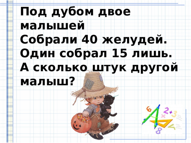     Под дубом двое малышей  Собрали 40 желудей.  Один собрал 15 лишь.  А сколько штук другой малыш? 