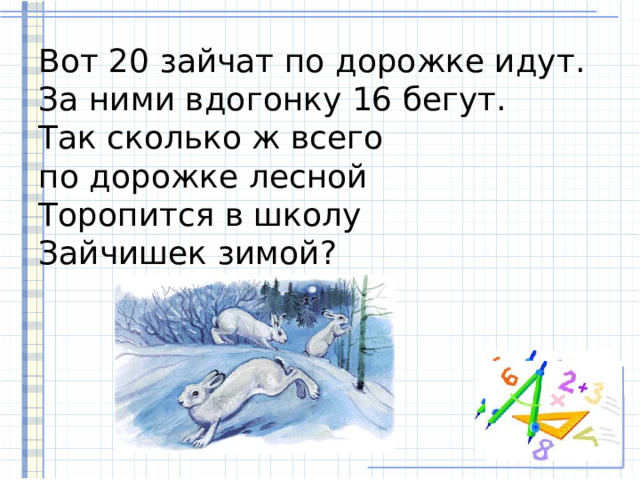 Вот 20 зайчат по дорожке идут.  За ними вдогонку 16 бегут.  Так сколько ж всего  по дорожке лесной  Торопится в школу  Зайчишек зимой? 