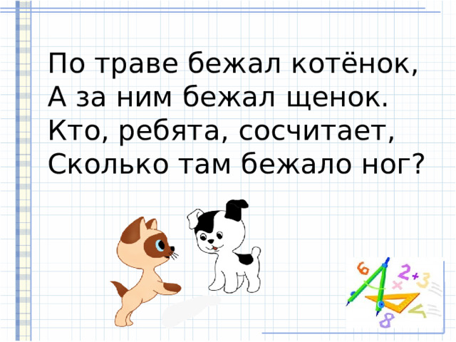 По траве бежал котёнок,  А за ним бежал щенок.  Кто, ребята, сосчитает,  Сколько там бежало ног? 