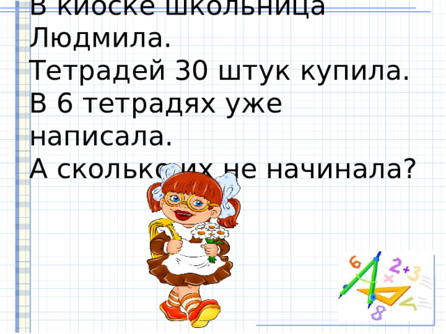 В киоске школьница Людмила.  Тетрадей 30 штук купила.  В 6 тетрадях уже написала.  А сколько их не начинала? 