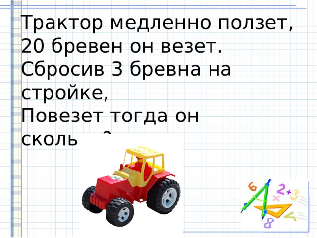 Трактор медленно ползет,  20 бревен он везет.  Сбросив 3 бревна на стройке,  Повезет тогда он сколько? 