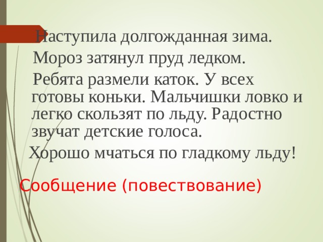  Наступила долгожданная зима.  Мороз затянул пруд ледком.  Ребята размели каток. У всех готовы коньки. Мальчишки ловко и легко скользят по льду. Радостно звучат детские голоса.  Хорошо мчаться по гладкому льду! Сообщение (повествование) 