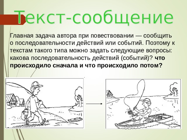 Главная задача автора при повествовании — сообщить о последовательности действий или событий. Поэтому к текстам такого типа можно задать следующие вопросы: какова последовательность действий (событий)? что происходило сначала и что происходило потом? 