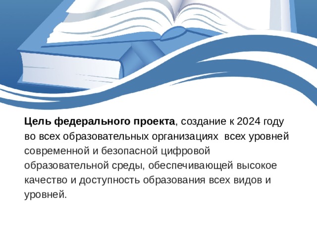 Цель федерального проекта , создание к 2024 году во всех образовательных организациях всех уровней современной и безопасной цифровой образовательной среды, обеспечивающей высокое качество и доступность образования всех видов и уровней.   