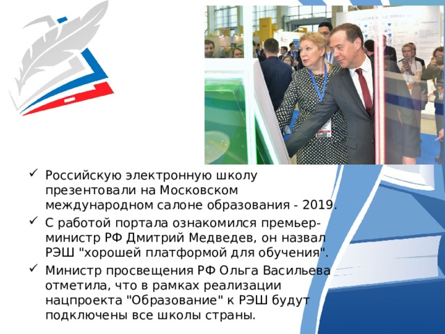Российскую электронную школу презентовали на Московском международном салоне образования - 2019. С работой портала ознакомился премьер-министр РФ Дмитрий Медведев, он назвал РЭШ 