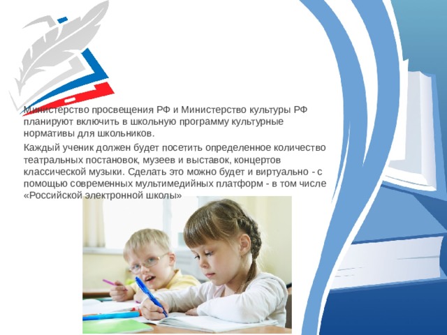 Министерство просвещения РФ и Министерство культуры РФ планируют включить в школьную программу культурные нормативы для школьников. Каждый ученик должен будет посетить определенное количество театральных постановок, музеев и выставок, концертов классической музыки. Сделать это можно будет и виртуально - с помощью современных мультимедийных платформ - в том числе «Российской электронной школы» 