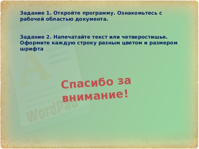 Спасибо за внимание! Задание 1. Откройте программу. Ознакомьтесь с рабочей областью документа.   Задание 2. Напечатайте текст или четверостишье. Оформите каждую строку разным цветом и размером шрифта 