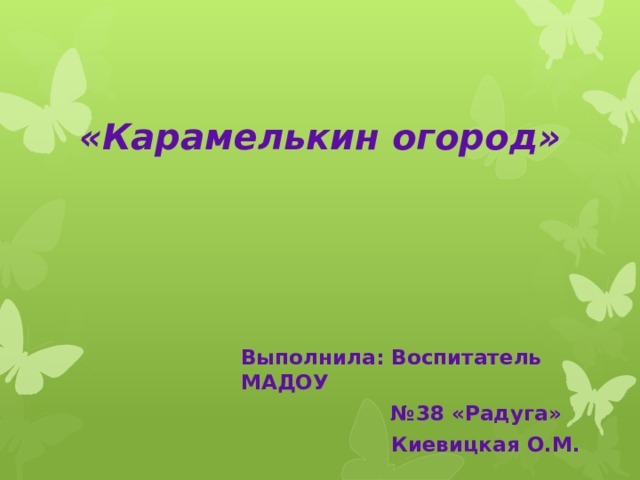 «Карамелькин огород» Выполнила: Воспитатель МАДОУ № 38 «Радуга»  Киевицкая О.М. 