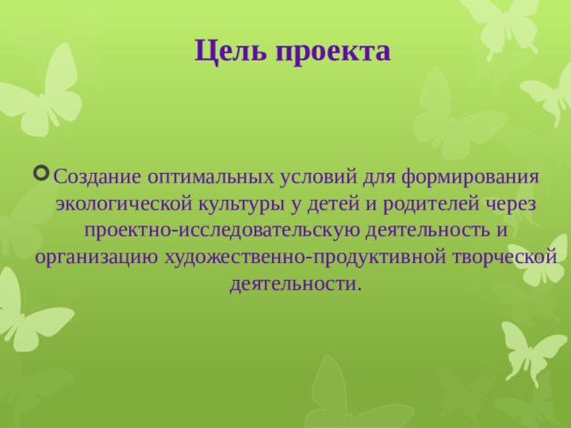 Цель проекта   Создание оптимальных условий для формирования экологической культуры у детей и родителей через проектно-исследовательскую деятельность и организацию художественно-продуктивной творческой деятельности. 