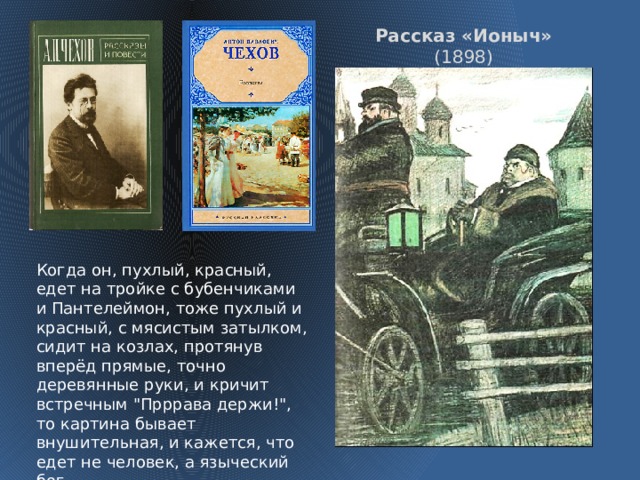 Рассказ «Ионыч» (1898) Когда он, пухлый, красный, едет на тройке с бубенчиками и Пантелеймон, тоже пухлый и красный, с мясистым затылком, сидит на козлах, протянув вперёд прямые, точно деревянные руки, и кричит встречным 