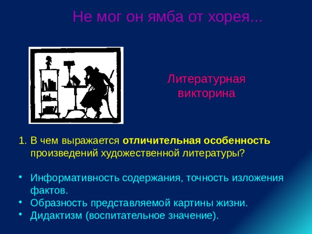 Не мог он ямба от хорея... Литературная викторина В чем выражается отличительная особенность произведений художественной литературы? Информативность содержания, точность изложения фактов. Образность представляемой картины жизни. Дидактизм (воспитательное значение). 