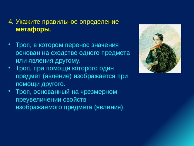 4. Укажите правильное определение метафоры . Троп, в котором перенос значения основан на сходстве одного предмета или явления другому. Троп, при помощи которого один предмет (явление) изображается при помощи другого. Троп, основанный на чрезмерном преувеличении свойств изображаемого предмета (явления). 