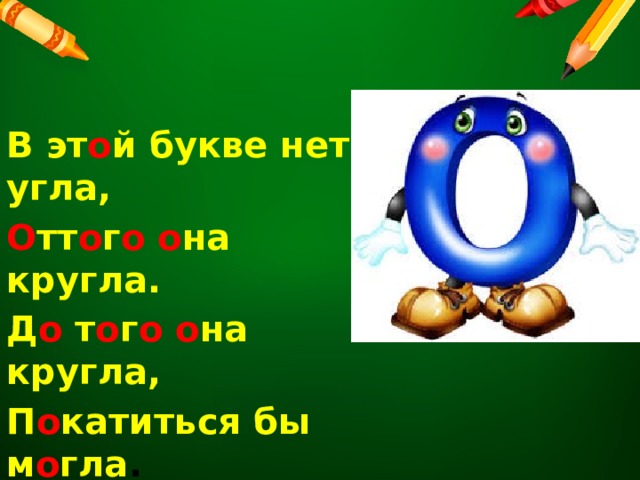 В эт о й букве нет угла, О тт о г о  о на кругла. Д о т о г о  о на кругла, П о катиться бы м о гла . 