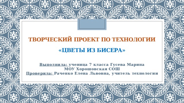 Творческий проект по технологии   «Цветы из бисера»   Выполнила: ученица 7 класса Гусева Марина МОУ Хорошовская СОШ Проверила: Раченко Елена Львовна, учитель технологии 