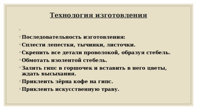 Технология изготовления     Последовательность изготовления: Сплести лепестки, тычинки, листочки. Скрепить все детали проволокой, образуя стебель. Обмотать изолентой стебель. Залить гипс в горшочек и вставить в него цветы, ждать высыхания. Приклеить зёрна кофе на гипс. Приклеить искусственную траву. 