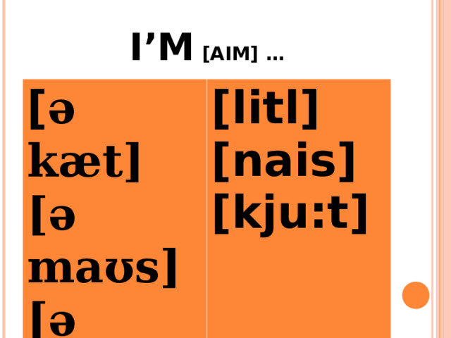 I’M [AIM] … [ ə kæt] [ə maʊs] [ə hen] [litl] [nais] [kju:t] 